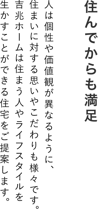 住んでからも満足。人は個性や価値観が異なるように、住まいに対する思いやこだわりも様々です。吉兆ホームは住まう人やライフ誌タイルを生かすことができる住宅をご提案します。